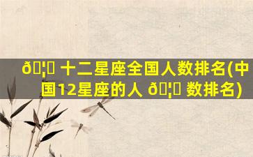 🦉 十二星座全国人数排名(中国12星座的人 🦈 数排名)